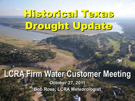 Historical Texas Drought Update LCRA Firm Water Customer Meeting October 27, 2011 Bob Rose, LCRA Meteorologist.