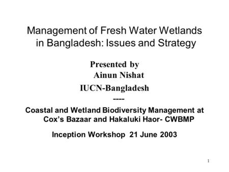 1 Management of Fresh Water Wetlands in Bangladesh: Issues and Strategy Presented by Ainun Nishat IUCN-Bangladesh ---- Coastal and Wetland Biodiversity.