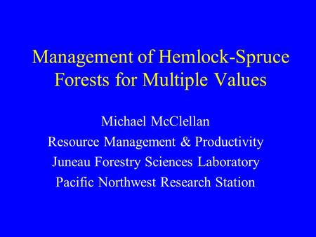Management of Hemlock-Spruce Forests for Multiple Values Michael McClellan Resource Management & Productivity Juneau Forestry Sciences Laboratory Pacific.