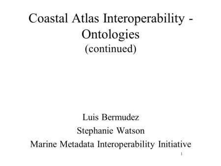 Coastal Atlas Interoperability - Ontologies (continued) Luis Bermudez Stephanie Watson Marine Metadata Interoperability Initiative 1.