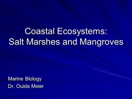 Coastal Ecosystems: Salt Marshes and Mangroves Marine Biology Dr. Ouida Meier.