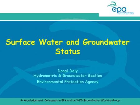 Surface Water and Groundwater Status Donal Daly Hydrometric & Groundwater Section Environmental Protection Agency Acknowledgement: Colleagues in EPA and.
