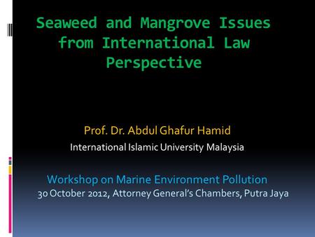 Seaweed and Mangrove Issues from International Law Perspective Prof. Dr. Abdul Ghafur Hamid International Islamic University Malaysia Workshop on Marine.