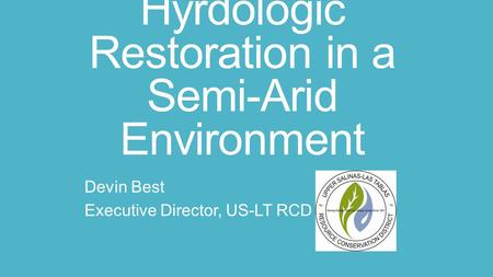 Hyrdologic Restoration in a Semi-Arid Environment Devin Best Executive Director, US-LT RCD.