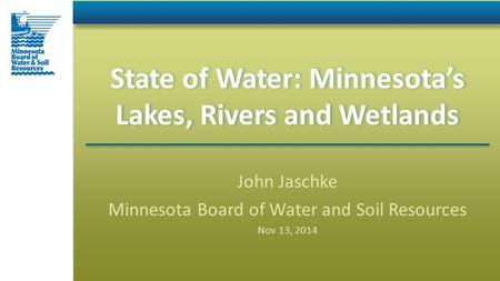 State of Water: Minnesota’s Lakes, Rivers and Wetlands John Jaschke Minnesota Board of Water and Soil Resources Nov 13, 2014.