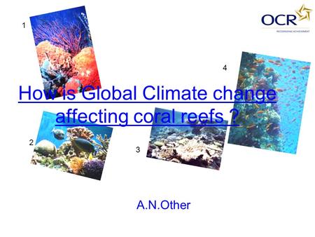 How is Global Climate change affecting coral reefs ? A.N.Other 1 2 3 4.