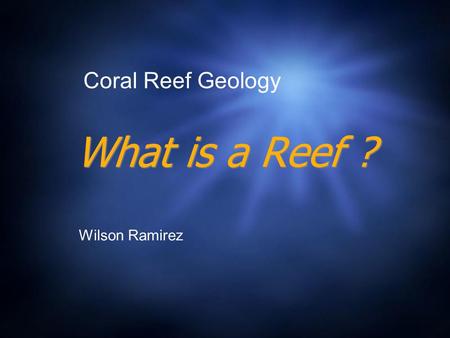 What is a Reef ? What is a Reef ? Coral Reef Geology Wilson Ramirez.