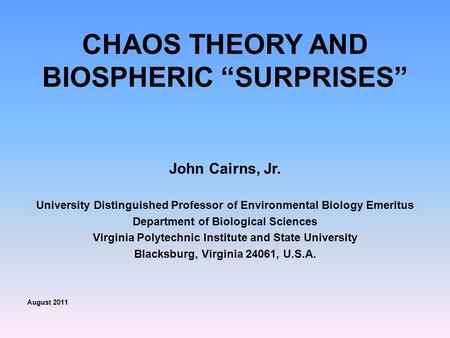 CHAOS THEORY AND BIOSPHERIC “SURPRISES” John Cairns, Jr. University Distinguished Professor of Environmental Biology Emeritus Department of Biological.