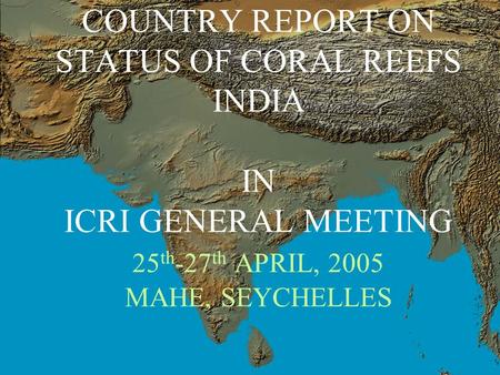 COUNTRY REPORT ON STATUS OF CORAL REEFS INDIA IN ICRI GENERAL MEETING 25 th -27 th APRIL, 2005 MAHE, SEYCHELLES.