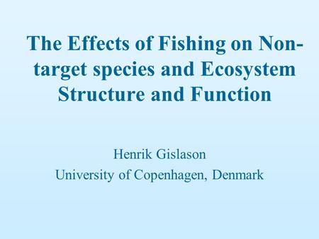 The Effects of Fishing on Non- target species and Ecosystem Structure and Function Henrik Gislason University of Copenhagen, Denmark.