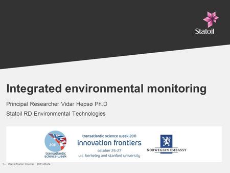 1 -Classification: Internal 2011-05-24 Integrated environmental monitoring Principal Researcher Vidar Hepsø Ph.D Statoil RD Environmental Technologies.