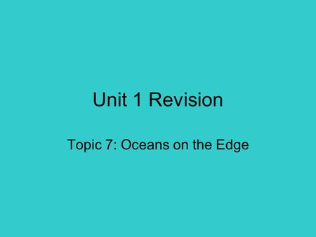 Unit 1 Revision Topic 7: Oceans on the Edge. Main points you need to know Location of coral reefs How humans use and threaten oceans How climate change.