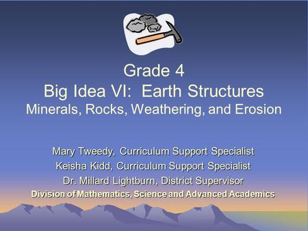 Grade 4 Big Idea VI: Earth Structures Minerals, Rocks, Weathering, and Erosion Mary Tweedy, Curriculum Support Specialist Keisha Kidd, Curriculum Support.