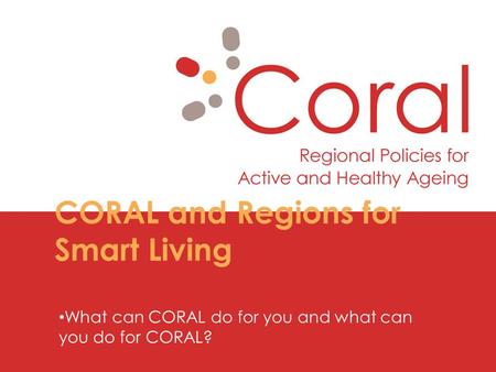 CORAL and Regions for Smart Living What can CORAL do for you and what can you do for CORAL?