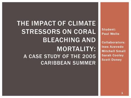 Student: Paul Welle Collaborators: Ines Azevedo Mitchell Small Sarah Cooley Scott Doney THE IMPACT OF CLIMATE STRESSORS ON CORAL BLEACHING AND MORTALITY.