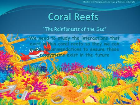 Handley et al “Geography Focus Stage 4” Pearson: Sydney p82 “The Rainforests of the Sea” We need to study the interactions that exist within coral reefs.