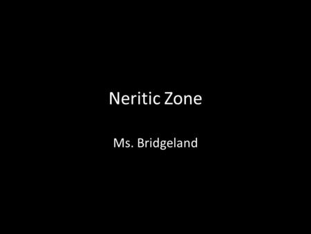 Neritic Zone Ms. Bridgeland. Where is the Neritic Zone? Extends from the low-tide line out to the edge of the continental shelf Why is the neritic zone.
