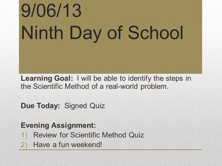 9/06/13 Ninth Day of School Learning Goal: I will be able to identify the steps in the Scientific Method of a real-world problem. Due Today: Signed Quiz.