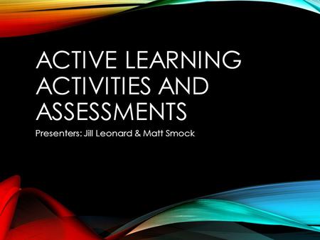 ACTIVE LEARNING ACTIVITIES AND ASSESSMENTS Presenters: Jill Leonard & Matt Smock.