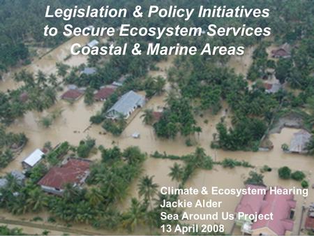 Legislation & Policy Initiatives to Secure Ecosystem Services Coastal & Marine Areas Climate & Ecosystem Hearing Jackie Alder Sea Around Us Project 13.