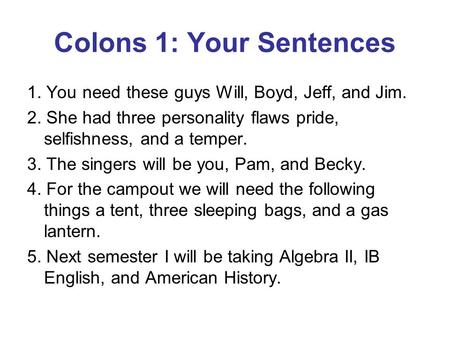 Colons 1: Your Sentences 1. You need these guys Will, Boyd, Jeff, and Jim. 2. She had three personality flaws pride, selfishness, and a temper. 3. The.