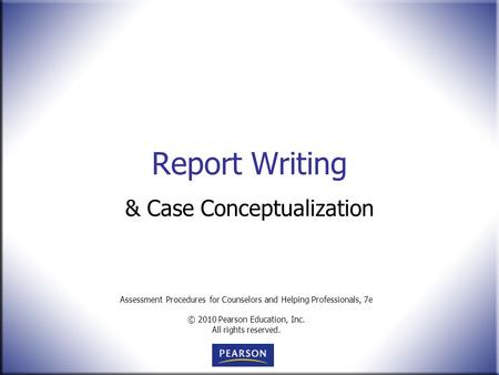 Assessment Procedures for Counselors and Helping Professionals, 7e © 2010 Pearson Education, Inc. All rights reserved. Report Writing & Case Conceptualization.