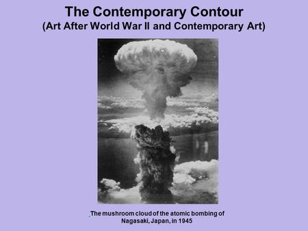 The Contemporary Contour (Art After World War II and Contemporary Art) The mushroom cloud of the atomic bombing of Nagasaki, Japan, in 1945.