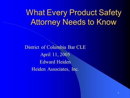 1 What Every Product Safety Attorney Needs to Know District of Columbia Bar CLE April 11, 2005 Edward Heiden Heiden Associates, Inc.