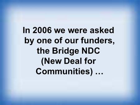 In 2006 we were asked by one of our funders, the Bridge NDC (New Deal for Communities) …