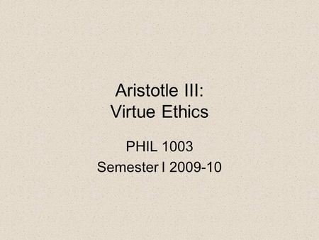 Aristotle III: Virtue Ethics PHIL 1003 Semester I 2009-10.