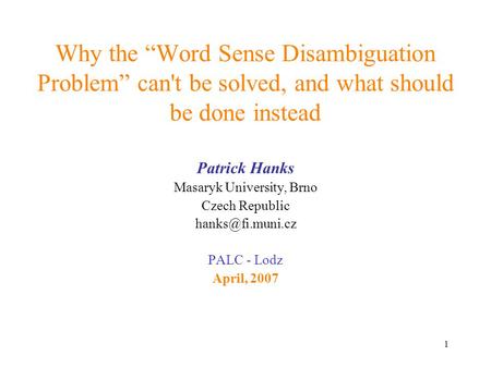 1 Why the “Word Sense Disambiguation Problem” can't be solved, and what should be done instead Patrick Hanks Masaryk University, Brno Czech Republic
