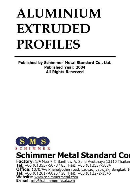 ALUMINIUM EXTRUDED PROFILES Schimmer Metal Standard Company Limited Factory : 1/4 Moo 7 T. Banthew A. Sena Ayutthaya 13110 Thailand Tel: +66 (0) 3537-5078.