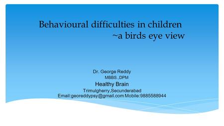 Behavioural difficulties in children ~a birds eye view Dr. George Reddy MBBS.,DPM Healthy Brain Trimulgherry,Secunderabad Mobile:9885588944.