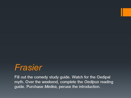 Frasier Fill out the comedy study guide. Watch for the Oedipal myth. Over the weekend, complete the Oedipus reading guide. Purchase Medea, peruse the introduction.