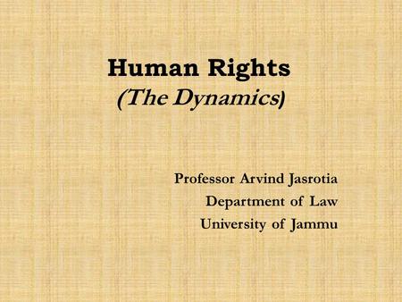 Human Rights (The Dynamics ) Professor Arvind Jasrotia Department of Law University of Jammu.