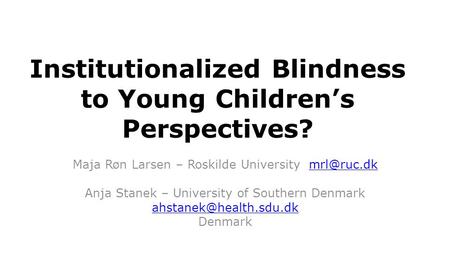 Institutionalized Blindness to Young Children’s Perspectives? Maja Røn Larsen – Roskilde University Anja Stanek – University of Southern.