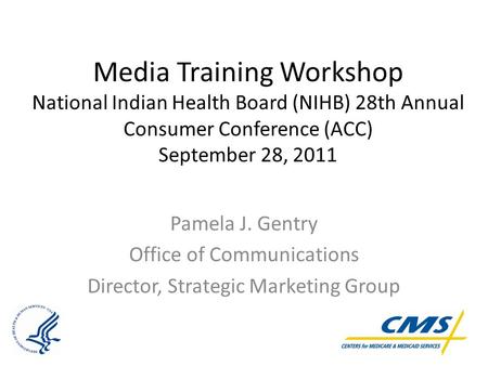 Media Training Workshop National Indian Health Board (NIHB) 28th Annual Consumer Conference (ACC) September 28, 2011 Pamela J. Gentry Office of Communications.