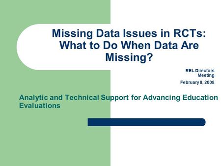 Missing Data Issues in RCTs: What to Do When Data Are Missing? Analytic and Technical Support for Advancing Education Evaluations REL Directors Meeting.