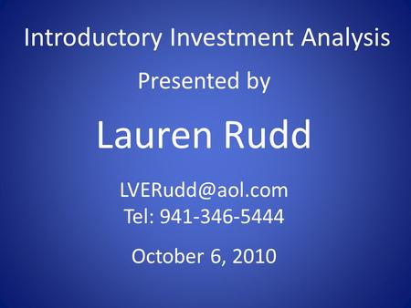 Introductory Investment Analysis Presented by Lauren Rudd Tel: 941-346-5444 October 6, 2010.