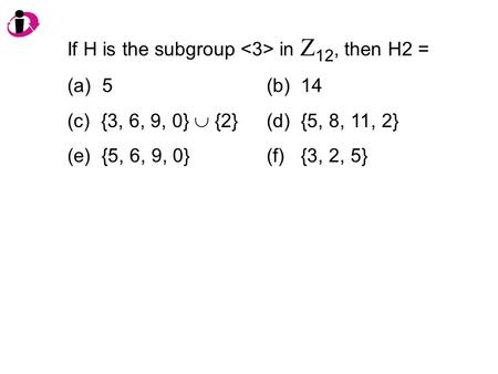 If H is the subgroup in Z 12, then H2 = (a) 5(b) 14 (c) {3, 6, 9, 0}  {2}(d) {5, 8, 11, 2} (e) {5, 6, 9, 0}(f) {3, 2, 5}