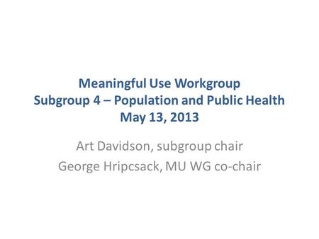 Meaningful Use Workgroup Subgroup 4 – Population and Public Health May 13, 2013 Art Davidson, subgroup chair George Hripcsack, MU WG co-chair.