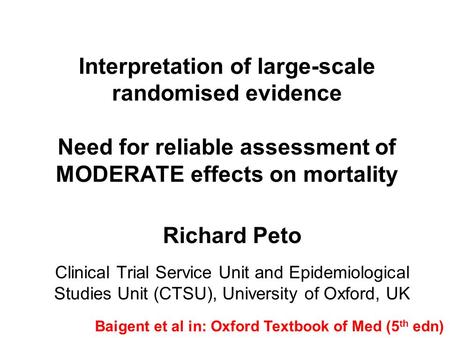 Interpretation of large-scale randomised evidence Need for reliable assessment of MODERATE effects on mortality Richard Peto Clinical Trial Service Unit.