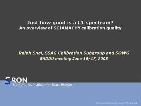 Just how good is a L1 spectrum? An overview of SCIAMACHY calibration quality Ralph Snel, SSAG Calibration Subgroup and SQWG SADDU meeting June 16/17, 2008.