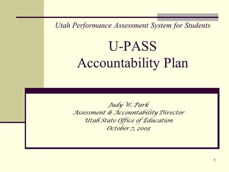 1 Utah Performance Assessment System for Students U-PASS Accountability Plan Judy W. Park Assessment & Accountability Director Utah State Office of Education.