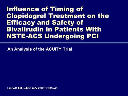 An Analysis of the ACUITY Trial Lincoff AM, JACC Intv 2008;1:639–48 Influence of Timing of Clopidogrel Treatment on the Efficacy and Safety of Bivalirudin.