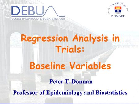 Regression Analysis in Trials: Baseline Variables Peter T. Donnan Professor of Epidemiology and Biostatistics.