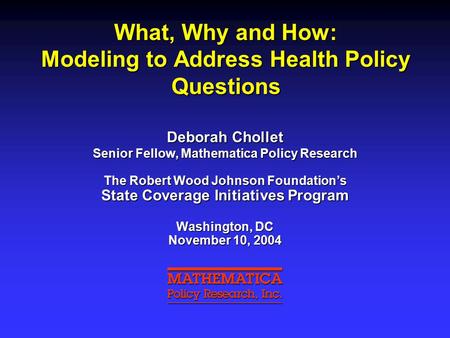 What, Why and How: Modeling to Address Health Policy Questions Deborah Chollet Senior Fellow, Mathematica Policy Research The Robert Wood Johnson Foundation’s.