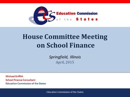 Education Commission of the States House Committee Meeting on School Finance Springfield, Illinois April, 2015 Michael Griffith School Finance Consultant.