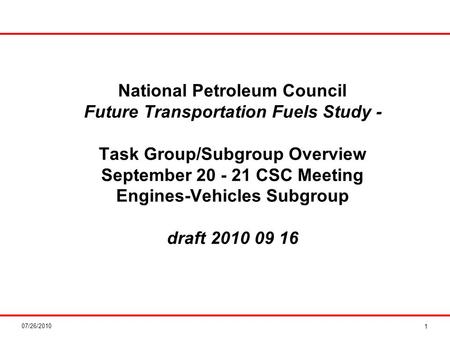 07/26/2010 National Petroleum Council Future Transportation Fuels Study - Task Group/Subgroup Overview September 20 - 21 CSC Meeting Engines-Vehicles Subgroup.