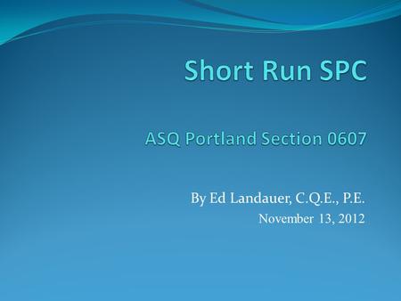 By Ed Landauer, C.Q.E., P.E. November 13, 2012. Short Run SPC What it is What it isn’t SPC is not intended to be a substitute for inspection and testing.